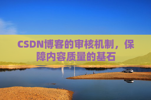CSDN博客的审核机制，保障内容质量的基石